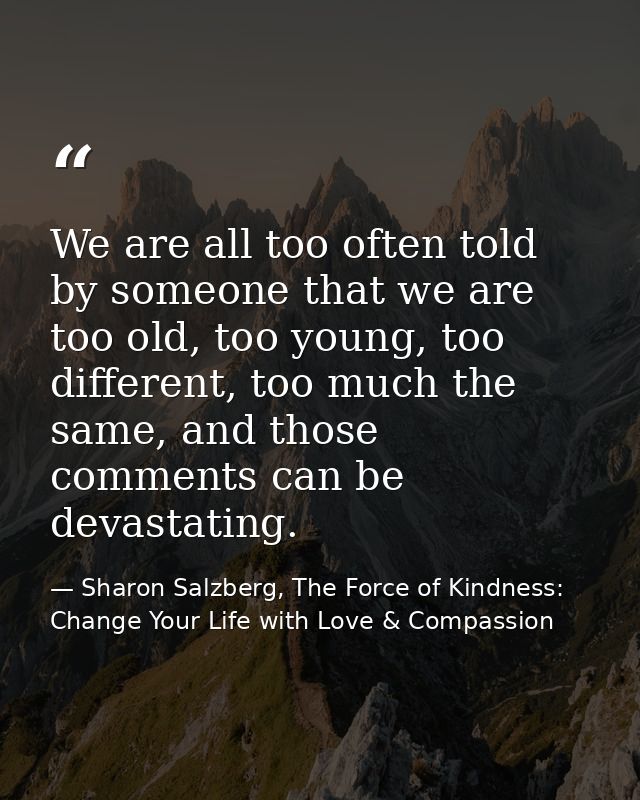 We are all too often told by someone that we are too old, too young, too different, too much the same, and those comment — Sharon Salzberg, The Force of Kindness: Change Your Life with Love & Compassion