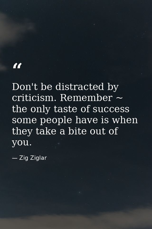 Don't be distracted by criticism. Remember ~ the only taste of success some people have is when they take a bite out of  — Zig Ziglar