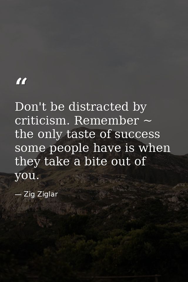 Don't be distracted by criticism. Remember ~ the only taste of success some people have is when they take a bite out of  — Zig Ziglar