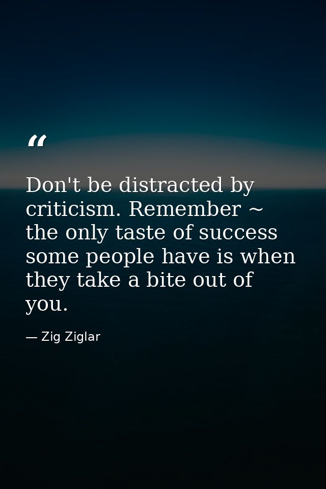 Don't be distracted by criticism. Remember ~ the only taste of success some people have is when they take a bite out of  — Zig Ziglar