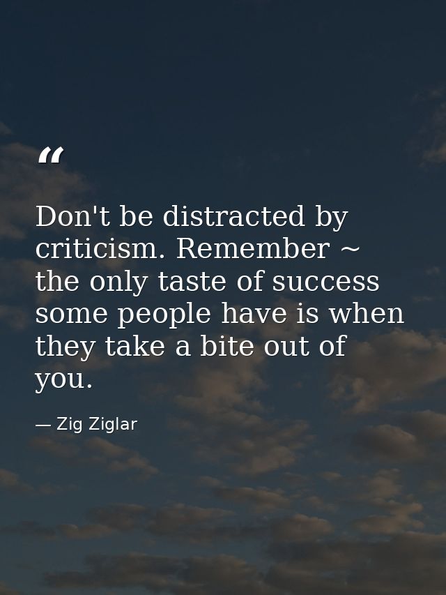 Don't be distracted by criticism. Remember ~ the only taste of success some people have is when they take a bite out of  — Zig Ziglar