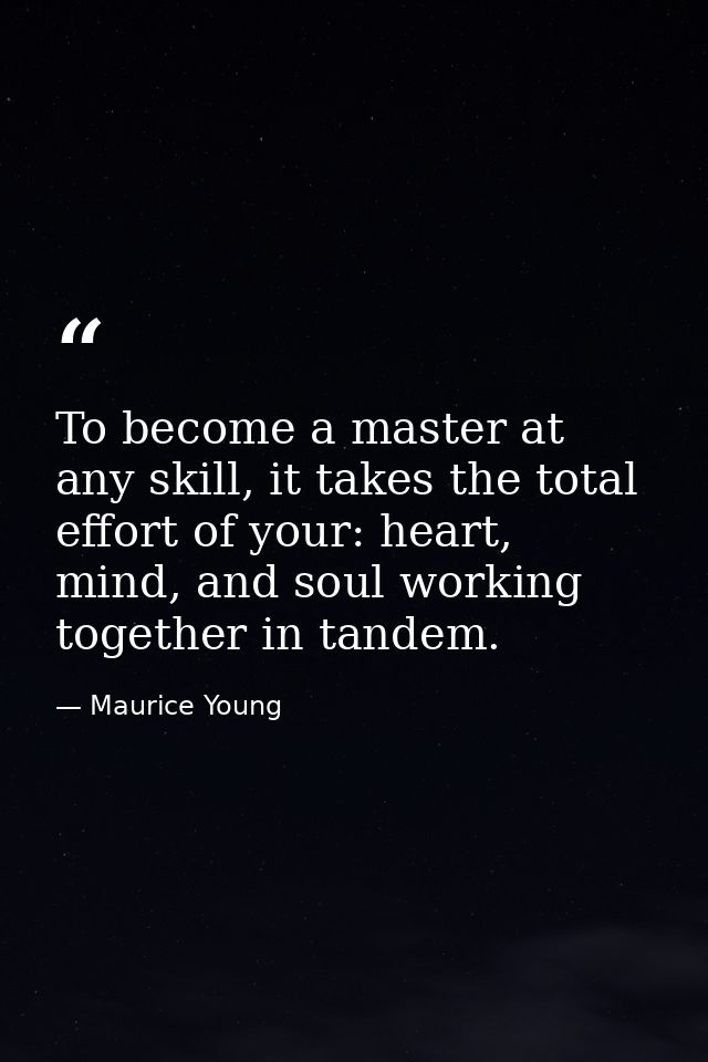 To become a master at any skill, it takes the total effort of your: heart, mind, and soul working together in tandem. — Maurice Young