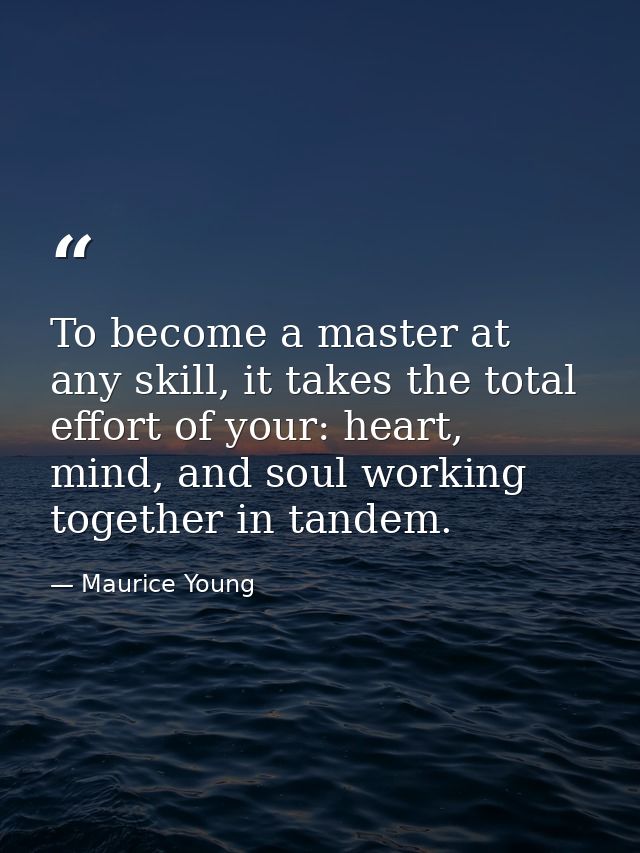 To become a master at any skill, it takes the total effort of your: heart, mind, and soul working together in tandem. — Maurice Young