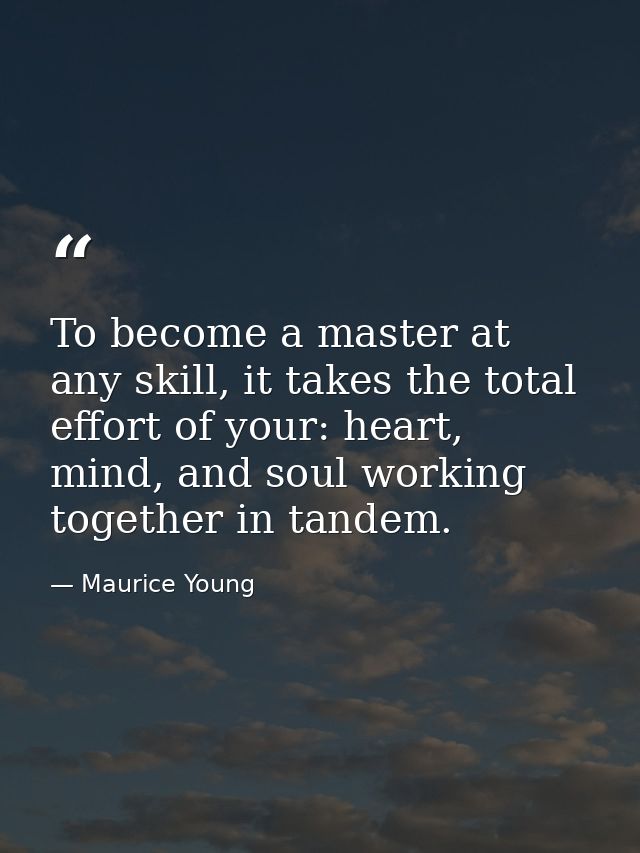 To become a master at any skill, it takes the total effort of your: heart, mind, and soul working together in tandem. — Maurice Young
