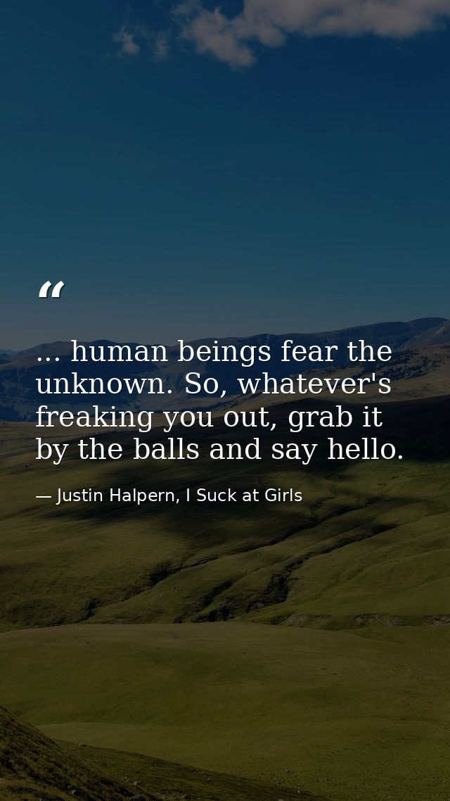 ... human beings fear the unknown. So, whatever's freaking you out, grab it by the balls and say hello. — Justin Halpern, I Suck at Girls