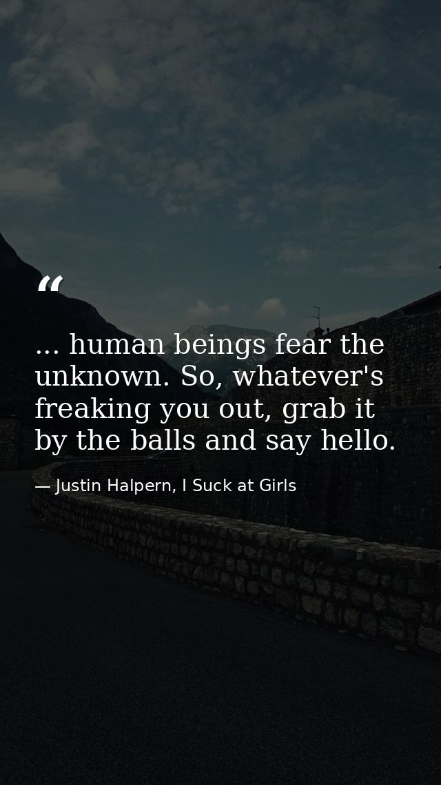 ... human beings fear the unknown. So, whatever's freaking you out, grab it by the balls and say hello. — Justin Halpern, I Suck at Girls