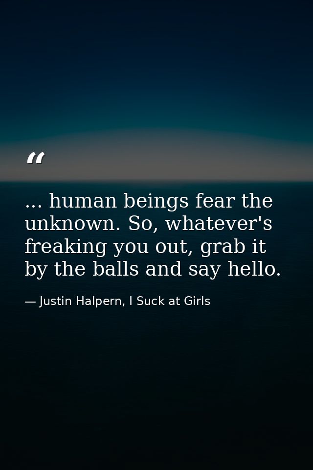 ... human beings fear the unknown. So, whatever's freaking you out, grab it by the balls and say hello. — Justin Halpern, I Suck at Girls