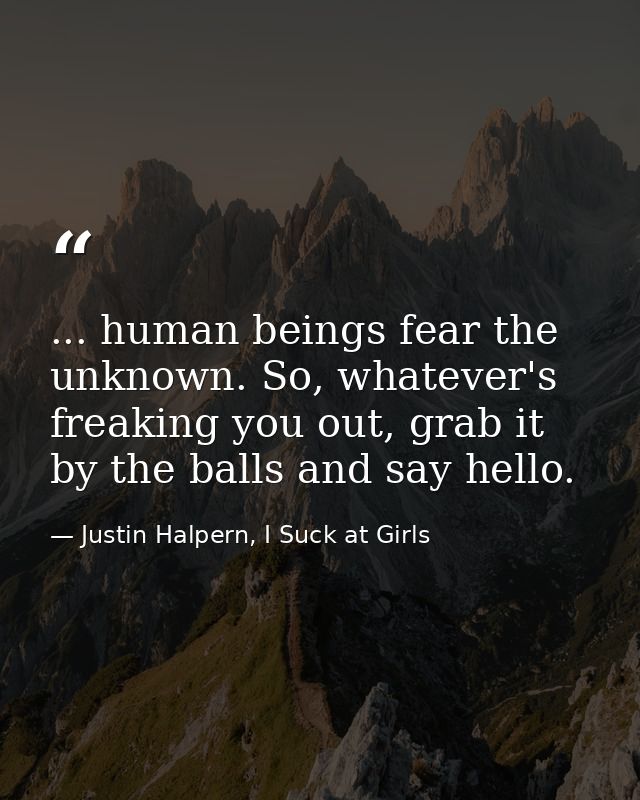 ... human beings fear the unknown. So, whatever's freaking you out, grab it by the balls and say hello. — Justin Halpern, I Suck at Girls