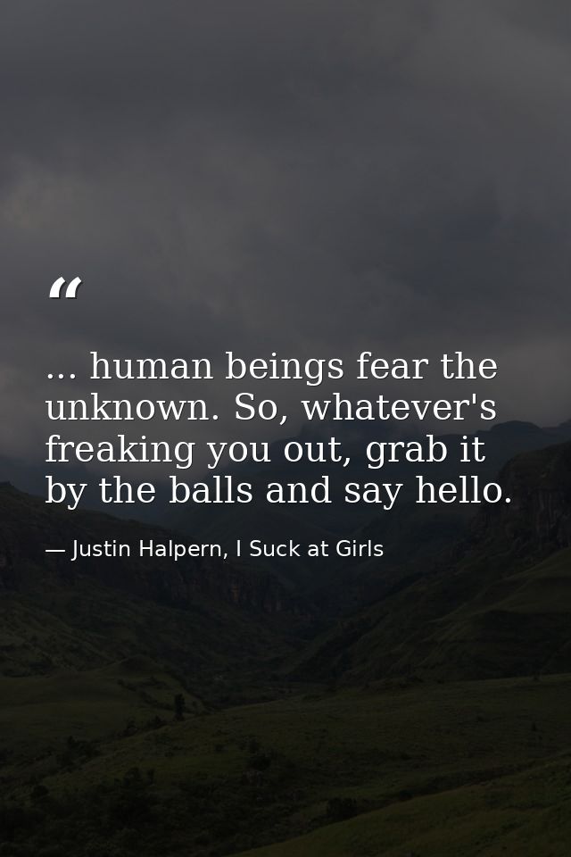 ... human beings fear the unknown. So, whatever's freaking you out, grab it by the balls and say hello. — Justin Halpern, I Suck at Girls