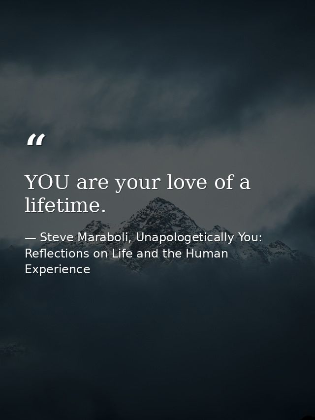 YOU are your love of a lifetime. — Steve Maraboli, Unapologetically You: Reflections on Life and the Human Experience