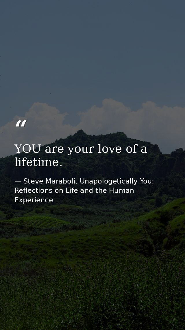 YOU are your love of a lifetime. — Steve Maraboli, Unapologetically You: Reflections on Life and the Human Experience