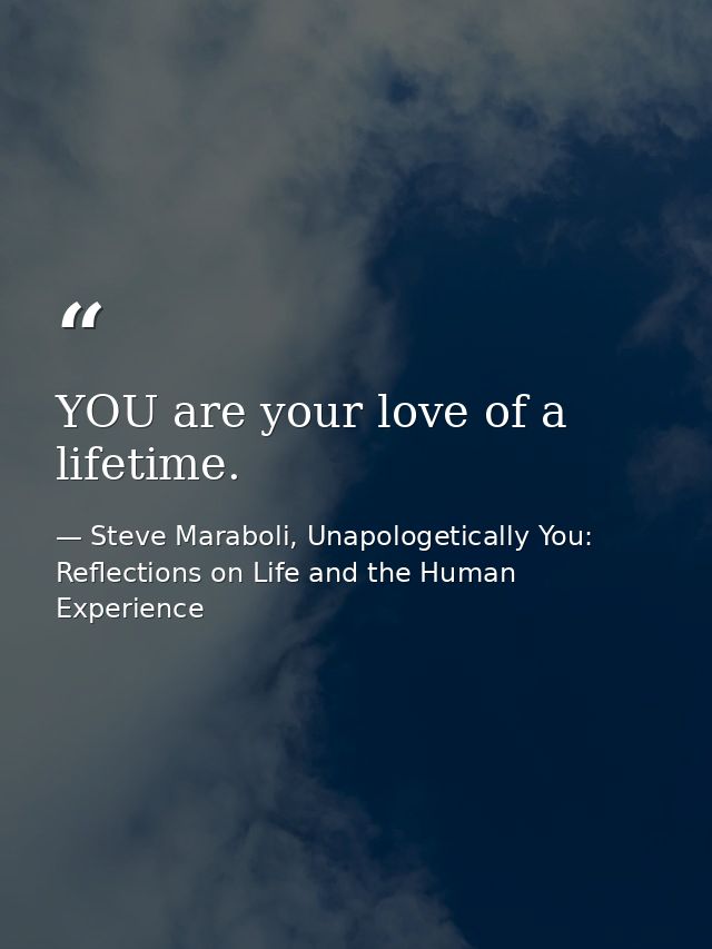 YOU are your love of a lifetime. — Steve Maraboli, Unapologetically You: Reflections on Life and the Human Experience