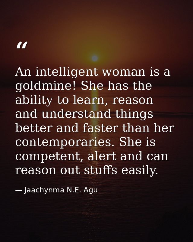 An intelligent woman is a goldmine! She has the ability to learn, reason and understand things better and faster than he — Jaachynma N.E. Agu