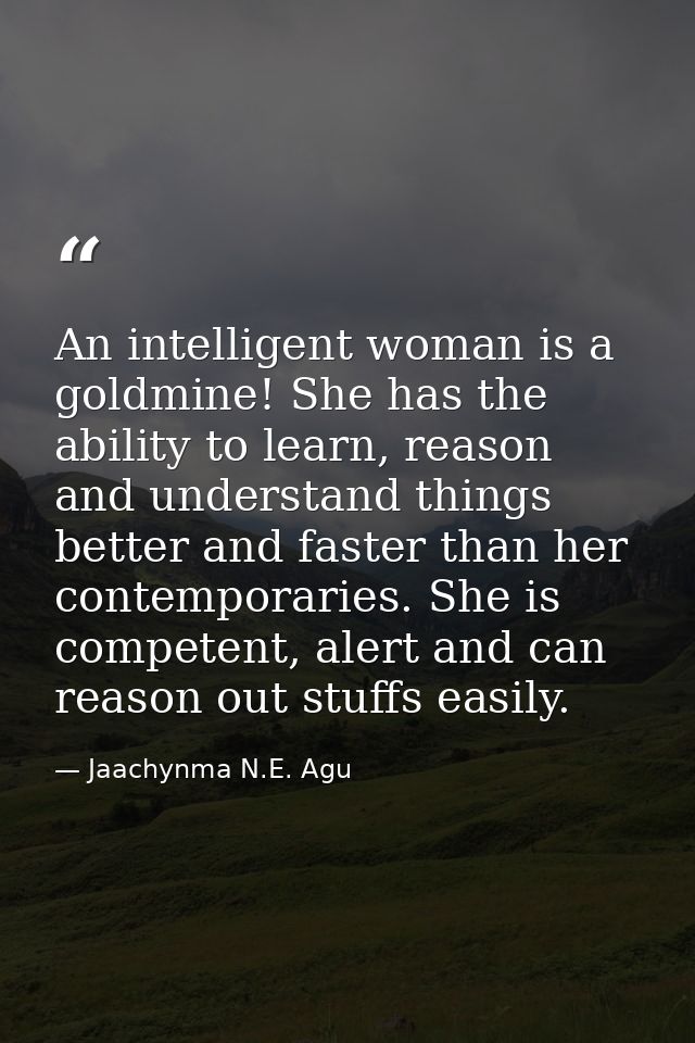 An intelligent woman is a goldmine! She has the ability to learn, reason and understand things better and faster than he — Jaachynma N.E. Agu