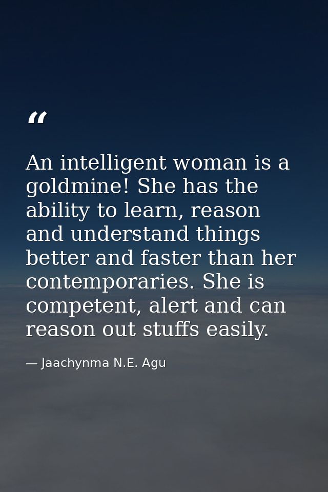 An intelligent woman is a goldmine! She has the ability to learn, reason and understand things better and faster than he — Jaachynma N.E. Agu