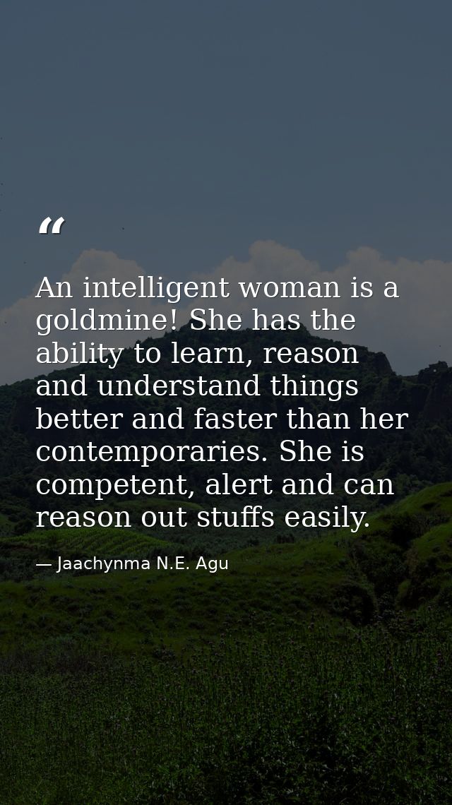 An intelligent woman is a goldmine! She has the ability to learn, reason and understand things better and faster than he — Jaachynma N.E. Agu