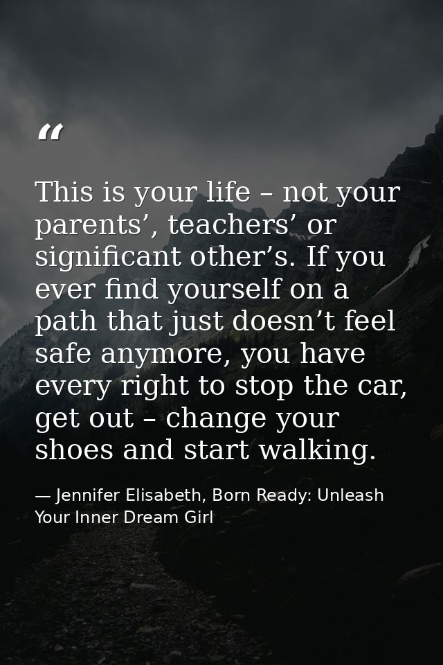 This is your life – not your parents’, teachers’ or significant other’s. If you ever find yourself on a path that just d — Jennifer Elisabeth, Born Ready: Unleash Your Inner Dream Girl