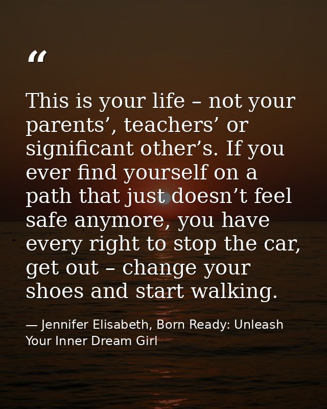 This is your life – not your parents’, teachers’ or significant other’s. If you ever find yourself on a path that just d — Jennifer Elisabeth, Born Ready: Unleash Your Inner Dream Girl