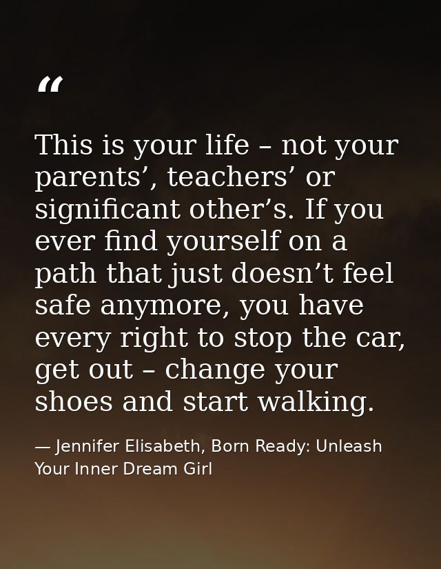 This is your life – not your parents’, teachers’ or significant other’s. If you ever find yourself on a path that just d — Jennifer Elisabeth, Born Ready: Unleash Your Inner Dream Girl