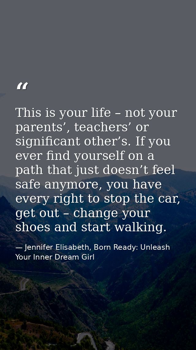 This is your life – not your parents’, teachers’ or significant other’s. If you ever find yourself on a path that just d — Jennifer Elisabeth, Born Ready: Unleash Your Inner Dream Girl