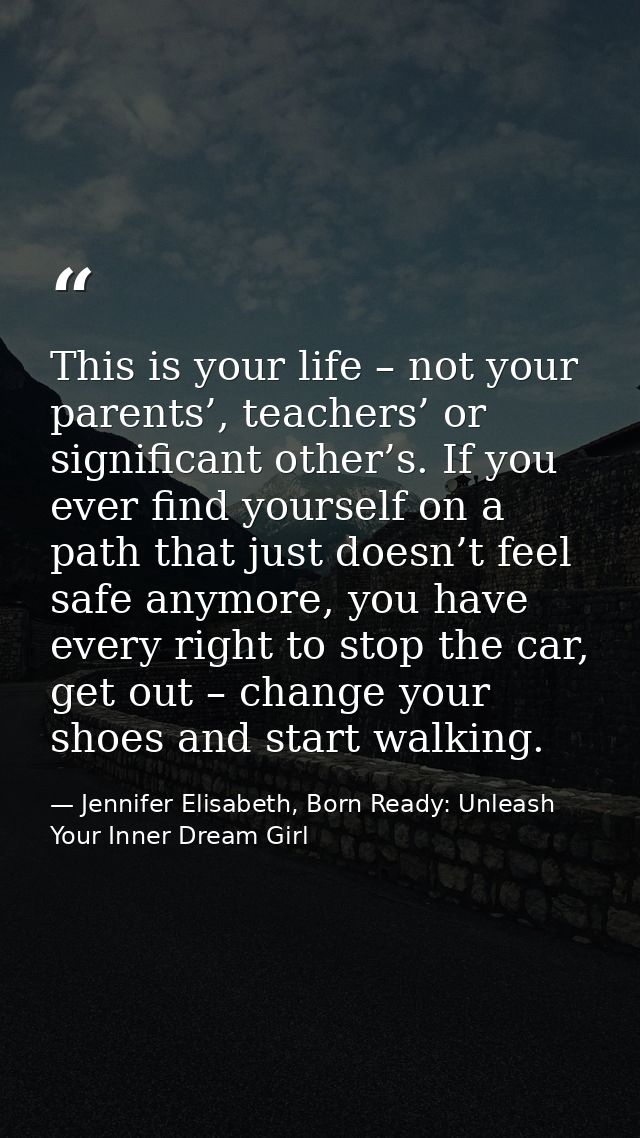 This is your life – not your parents’, teachers’ or significant other’s. If you ever find yourself on a path that just d — Jennifer Elisabeth, Born Ready: Unleash Your Inner Dream Girl