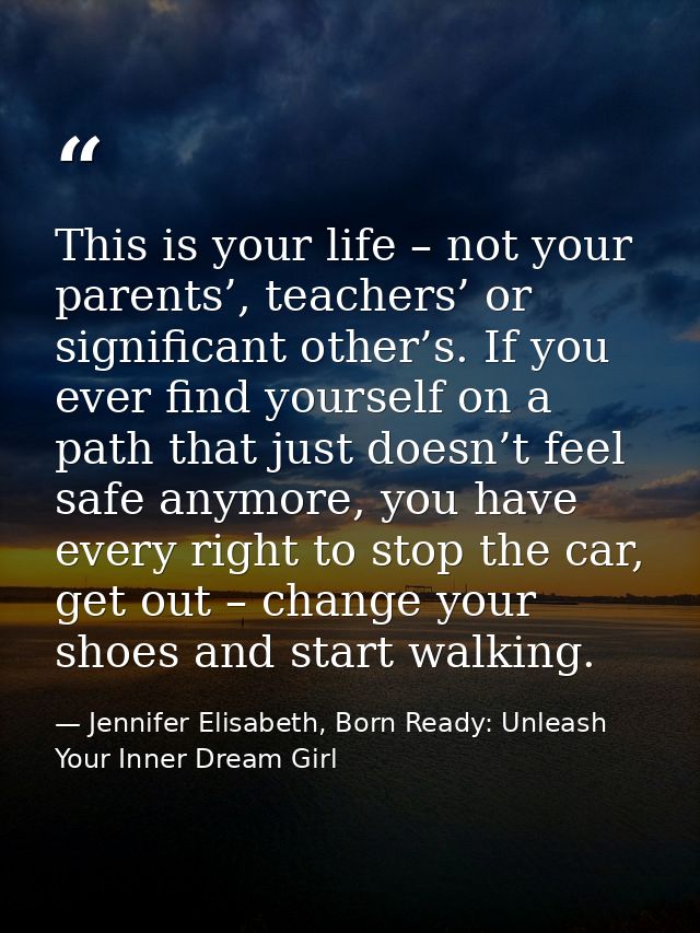 This is your life – not your parents’, teachers’ or significant other’s. If you ever find yourself on a path that just d — Jennifer Elisabeth, Born Ready: Unleash Your Inner Dream Girl