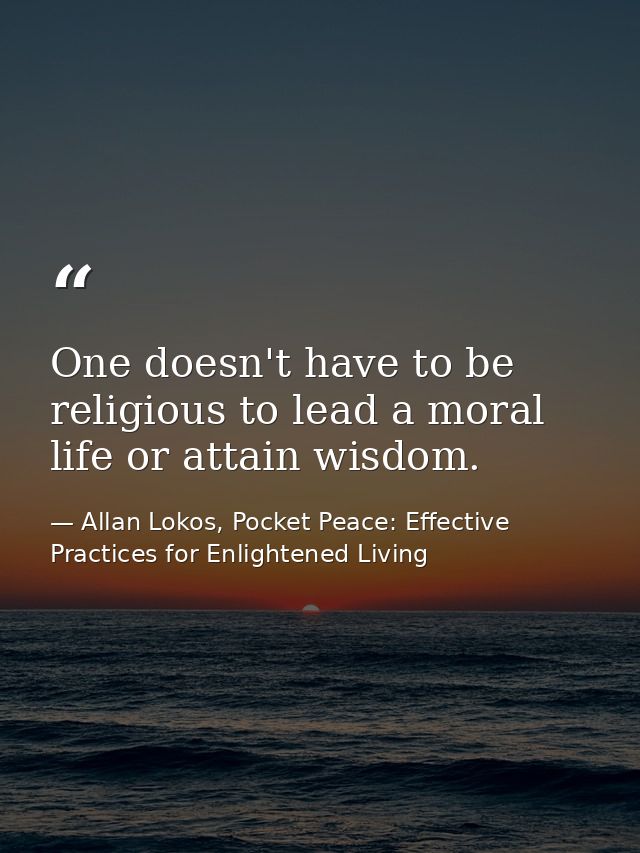 One doesn't have to be religious to lead a moral life or attain wisdom. — Allan Lokos, Pocket Peace: Effective Practices for Enlightened Living