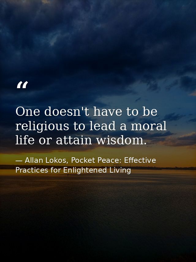 One doesn't have to be religious to lead a moral life or attain wisdom. — Allan Lokos, Pocket Peace: Effective Practices for Enlightened Living