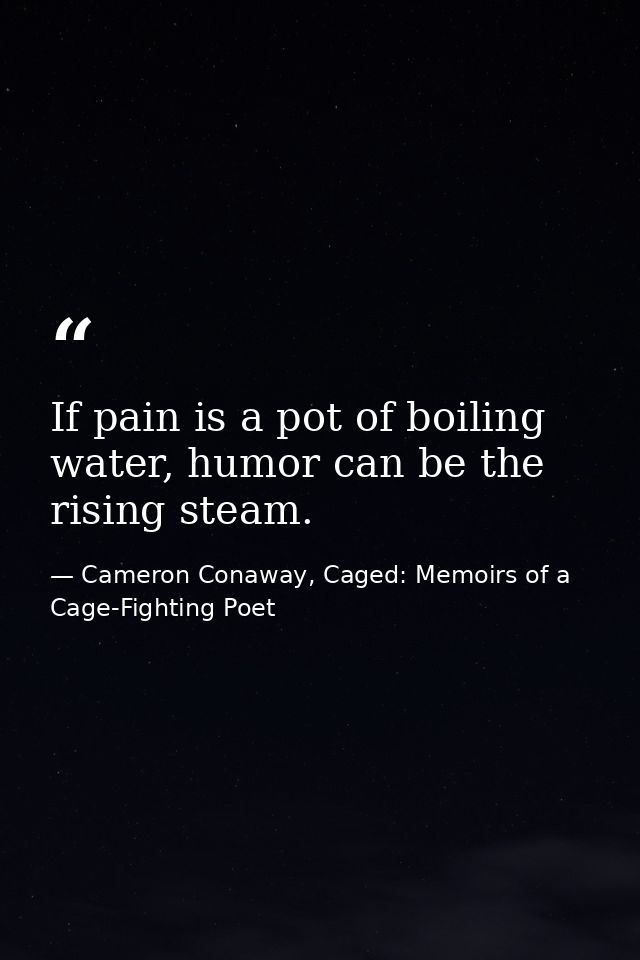 If pain is a pot of boiling water, humor can be the rising steam. — Cameron Conaway, Caged: Memoirs of a Cage-Fighting Poet