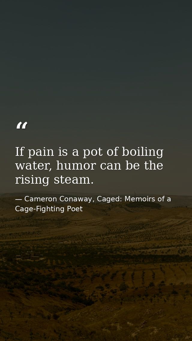 If pain is a pot of boiling water, humor can be the rising steam. — Cameron Conaway, Caged: Memoirs of a Cage-Fighting Poet