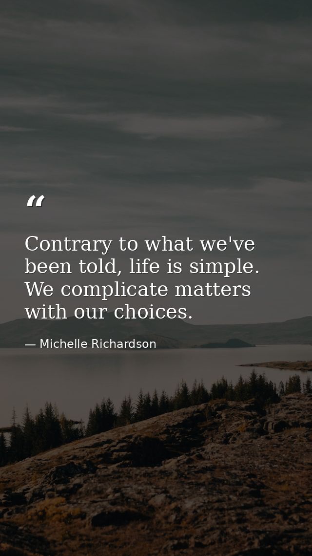 Contrary to what we've been told, life is simple. We complicate matters with our choices. — Michelle Richardson