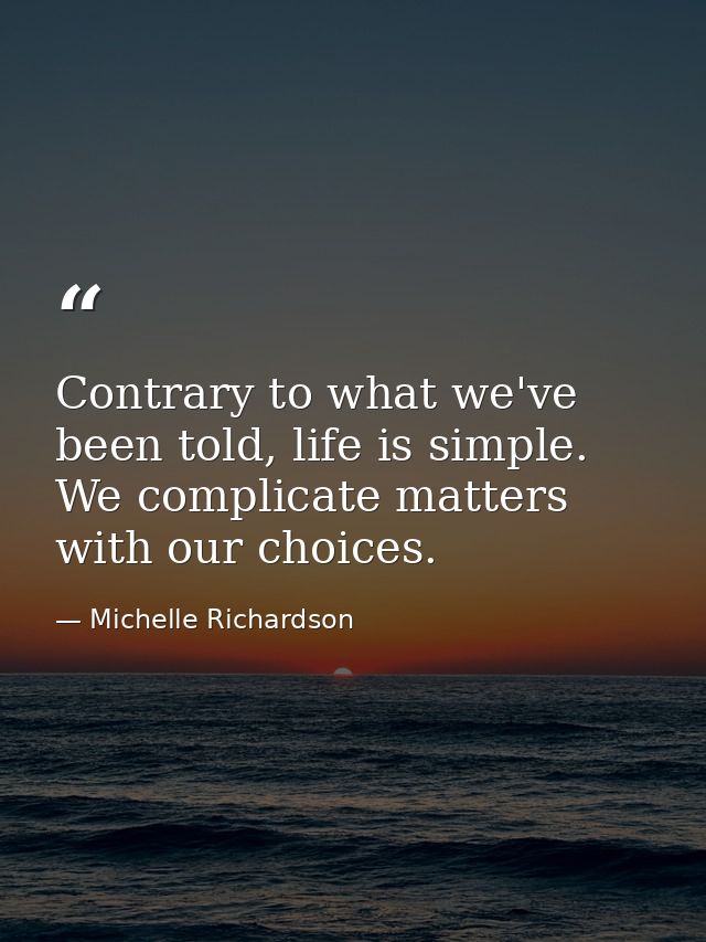 Contrary to what we've been told, life is simple. We complicate matters with our choices. — Michelle Richardson