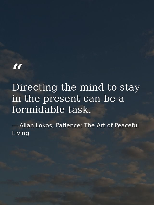 Directing the mind to stay in the present can be a formidable task. — Allan Lokos, Patience: The Art of Peaceful Living