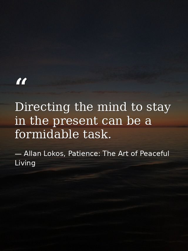Directing the mind to stay in the present can be a formidable task. — Allan Lokos, Patience: The Art of Peaceful Living