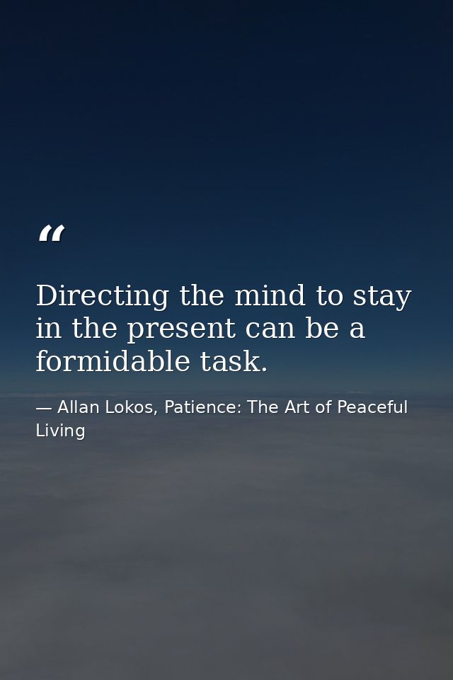 Directing the mind to stay in the present can be a formidable task. — Allan Lokos, Patience: The Art of Peaceful Living