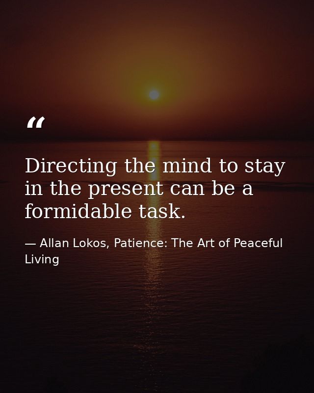 Directing the mind to stay in the present can be a formidable task. — Allan Lokos, Patience: The Art of Peaceful Living