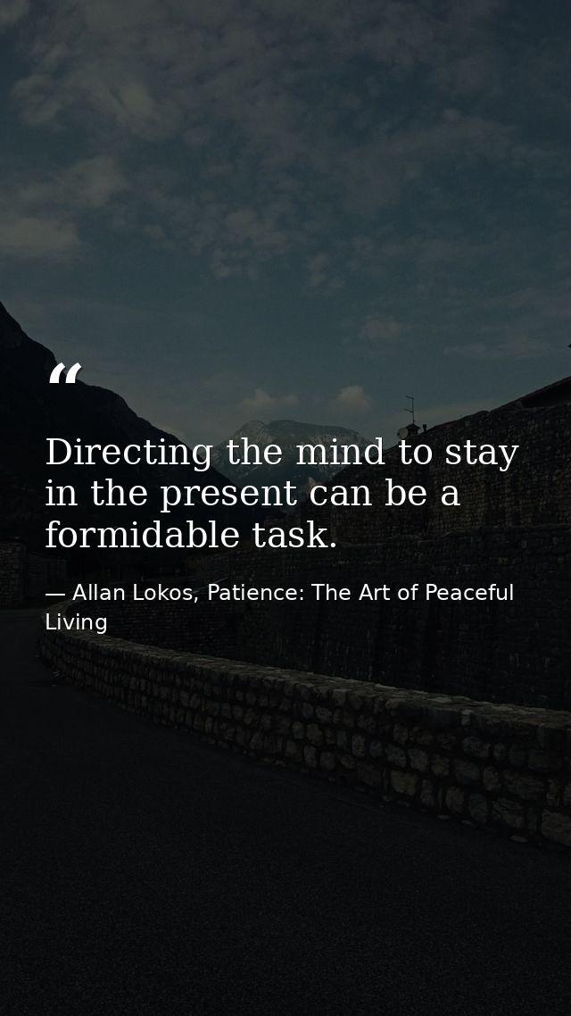 Directing the mind to stay in the present can be a formidable task. — Allan Lokos, Patience: The Art of Peaceful Living