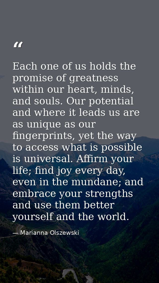 Each one of us holds the promise of greatness within our heart, minds, and souls. Our potential and where it leads us ar — Marianna Olszewski