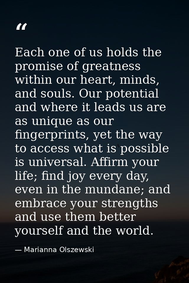 Each one of us holds the promise of greatness within our heart, minds, and souls. Our potential and where it leads us ar — Marianna Olszewski