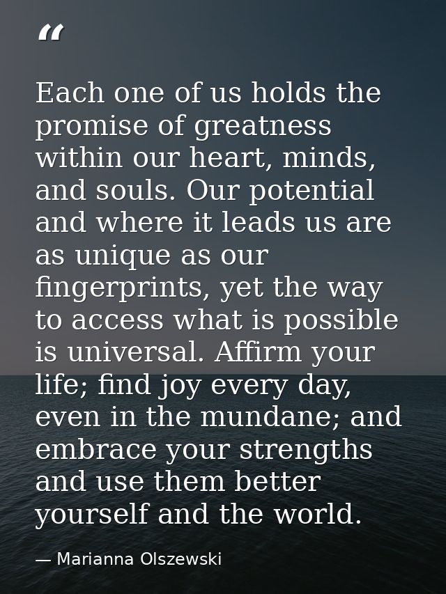 Each one of us holds the promise of greatness within our heart, minds, and souls. Our potential and where it leads us ar — Marianna Olszewski