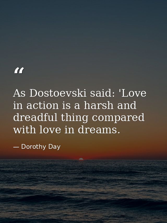 As Dostoevski said: 'Love in action is a harsh and dreadful thing compared with love in dreams. — Dorothy Day
