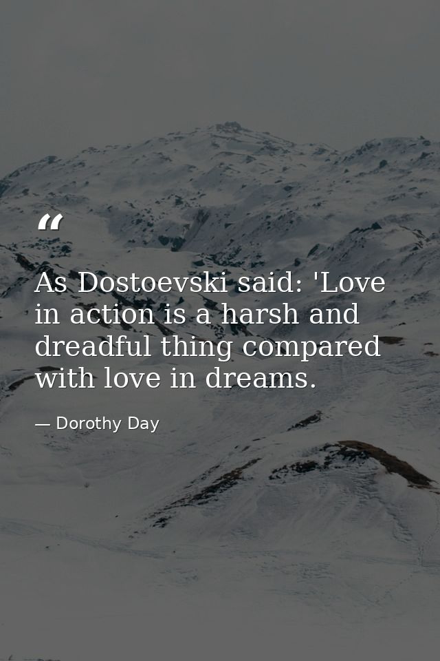 As Dostoevski said: 'Love in action is a harsh and dreadful thing compared with love in dreams. — Dorothy Day