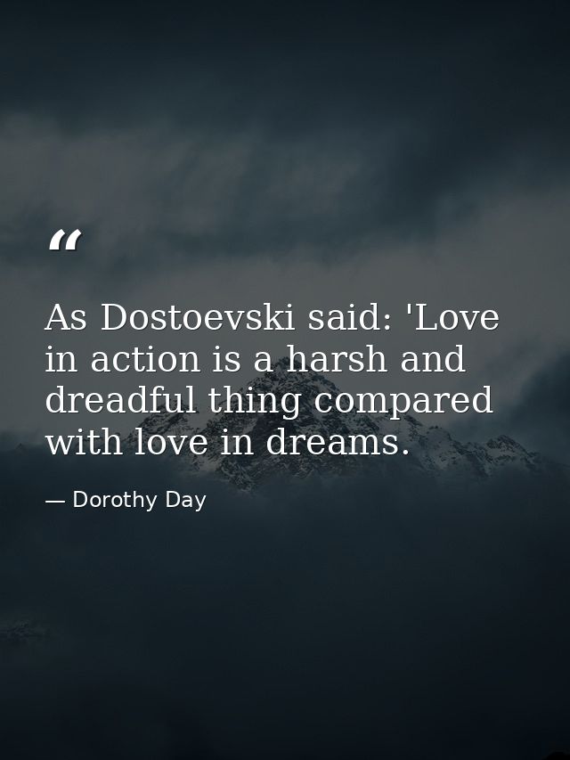 As Dostoevski said: 'Love in action is a harsh and dreadful thing compared with love in dreams. — Dorothy Day