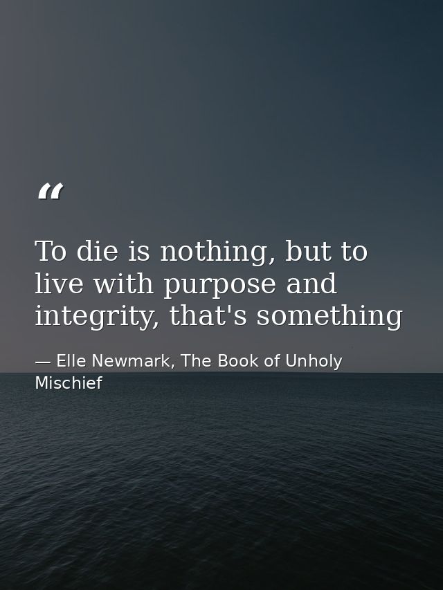 To die is nothing, but to live with purpose and integrity, that's something — Elle Newmark, The Book of Unholy Mischief