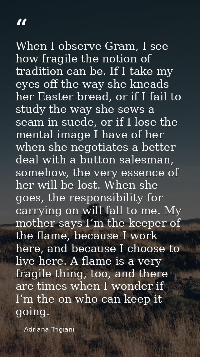 When I observe Gram, I see how fragile the notion of tradition can be. If I take my eyes off the way she kneads her East — Adriana Trigiani