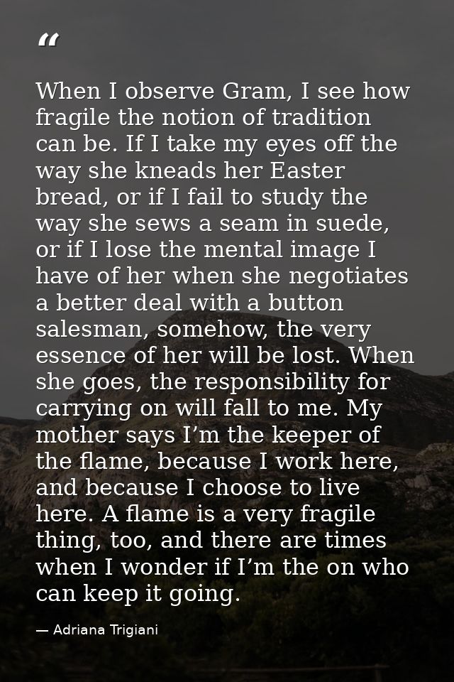 When I observe Gram, I see how fragile the notion of tradition can be. If I take my eyes off the way she kneads her East — Adriana Trigiani