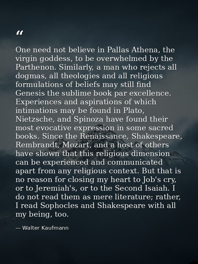 One need not believe in Pallas Athena, the virgin goddess, to be overwhelmed by the Parthenon. Similarly, a man who reje — Walter Kaufmann