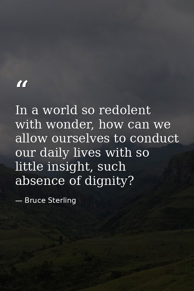 In a world so redolent with wonder, how can we allow ourselves to conduct our daily lives with so little insight, such a — Bruce Sterling