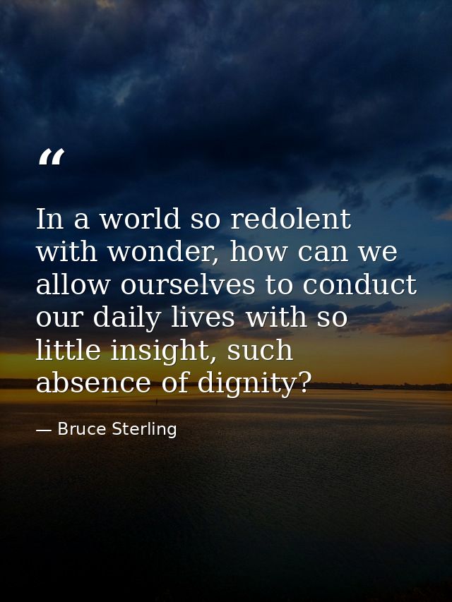 In a world so redolent with wonder, how can we allow ourselves to conduct our daily lives with so little insight, such a — Bruce Sterling