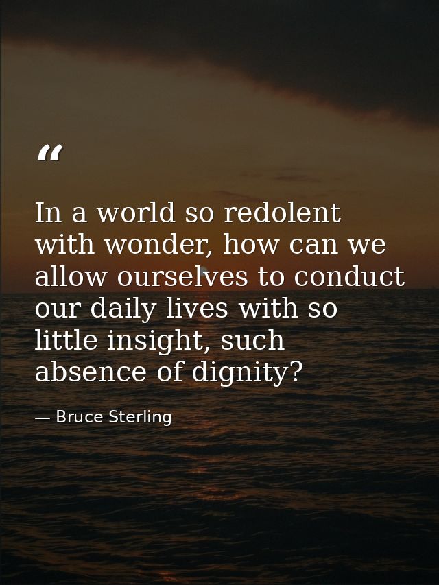 In a world so redolent with wonder, how can we allow ourselves to conduct our daily lives with so little insight, such a — Bruce Sterling